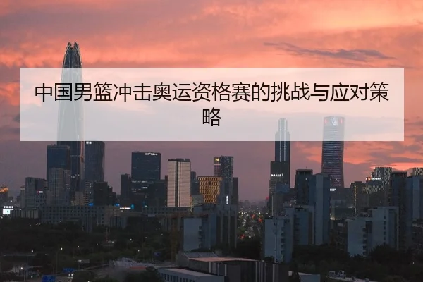 中国男篮冲击奥运资格赛的挑战与应对策略